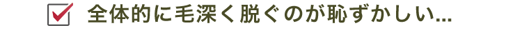全体的に毛深く脱ぐのが恥ずかしい...