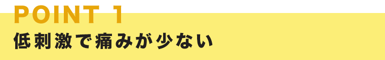 低刺激で痛みが少ない
